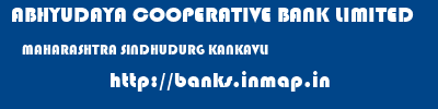 ABHYUDAYA COOPERATIVE BANK LIMITED  MAHARASHTRA SINDHUDURG KANKAVLI   banks information 